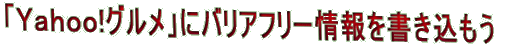 「Yahoo!グルメ」にバリアフリー情報を書き込もう